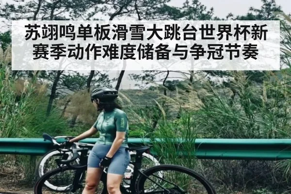 苏翊鸣单板滑雪大跳台世界杯新赛季动作难度储备与争冠节奏