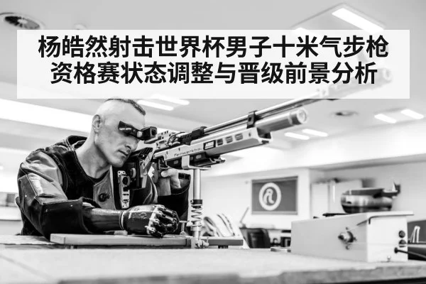 杨皓然射击世界杯男子十米气步枪资格赛状态调整与晋级前景分析